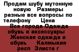 Продам шубу мутонную новую . Размеры разные,все вопросы по телефону.  › Цена ­ 10 000 - Все города Одежда, обувь и аксессуары » Женская одежда и обувь   . Калмыкия респ.,Элиста г.